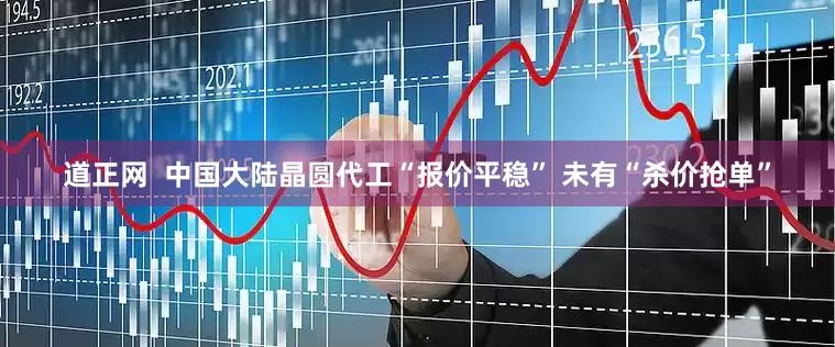 道正网  中国大陆晶圆代工“报价平稳” 未有“杀价抢单”