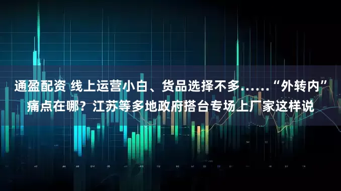 通盈配资 线上运营小白、货品选择不多……“外转内”痛点在哪？江苏等多地政府搭台专场上厂家这样说