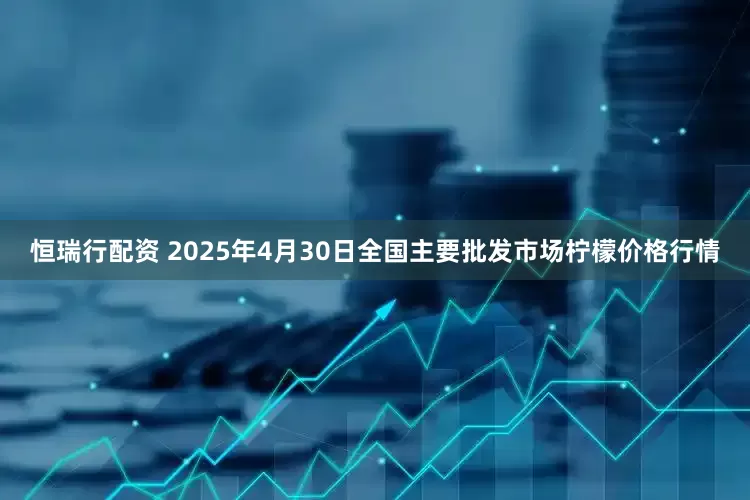 恒瑞行配资 2025年4月30日全国主要批发市场柠檬价格行情