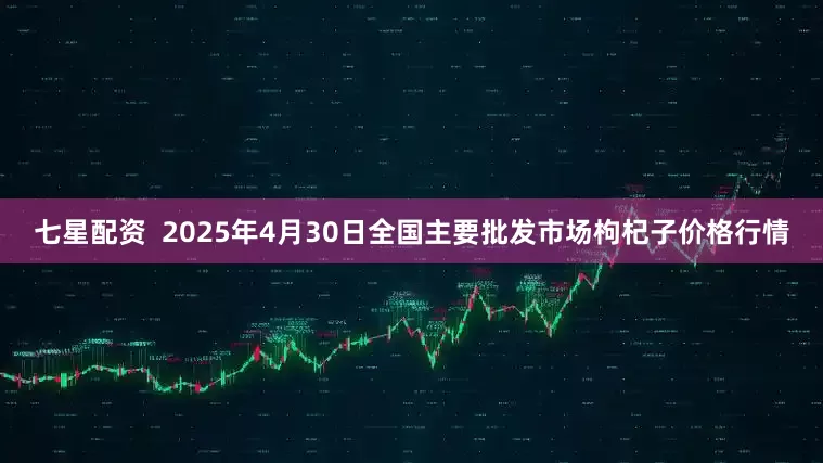 七星配资  2025年4月30日全国主要批发市场枸杞子价格行情