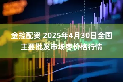 金控配资 2025年4月30日全国主要批发市场枣价格行情