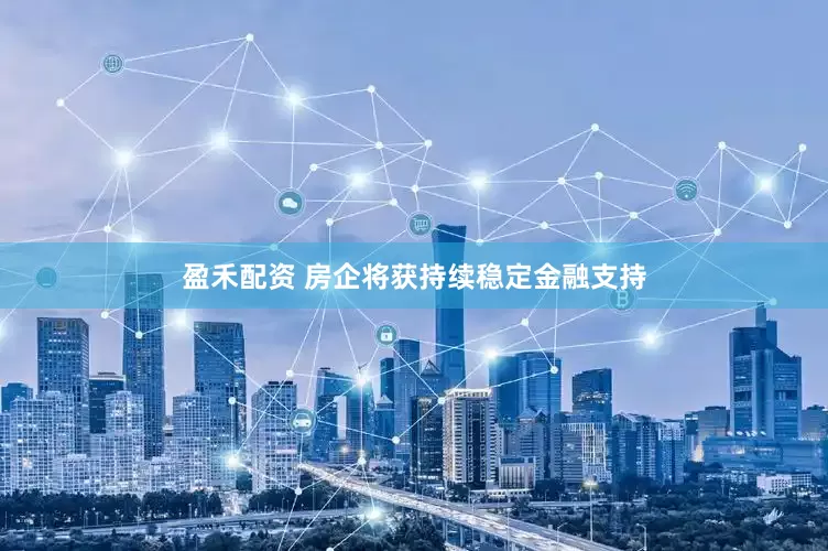 盈禾配资 房企将获持续稳定金融支持