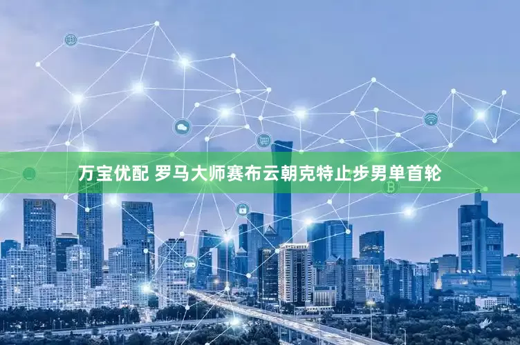 万宝优配 罗马大师赛布云朝克特止步男单首轮