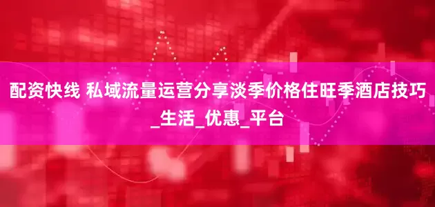 配资快线 私域流量运营分享淡季价格住旺季酒店技巧_生活_优惠_平台