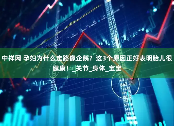 中祥网 孕妇为什么走路像企鹅？这3个原因正好表明胎儿很健康！_关节_身体_宝宝