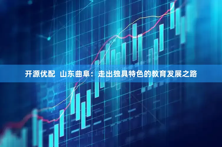 开源优配  山东曲阜：走出独具特色的教育发展之路