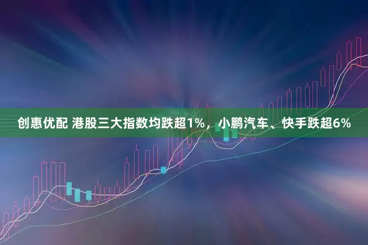 创惠优配 港股三大指数均跌超1%，小鹏汽车、快手跌超6%