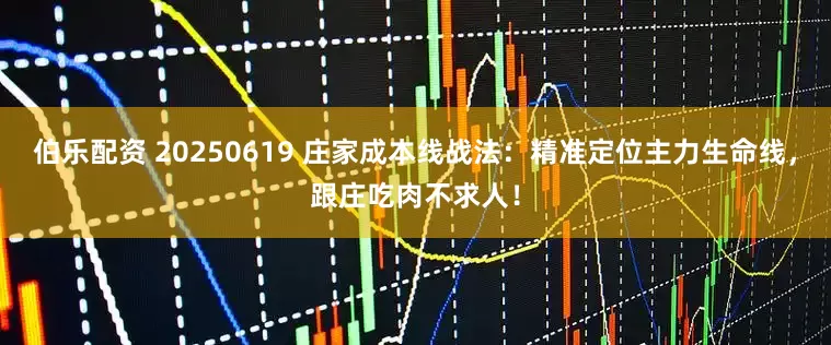 伯乐配资 20250619 庄家成本线战法：精准定位主力生命线，跟庄吃肉不求人！
