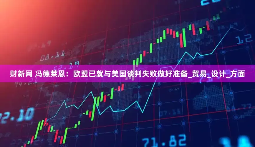 财新网 冯德莱恩：欧盟已就与美国谈判失败做好准备_贸易_设计_方面