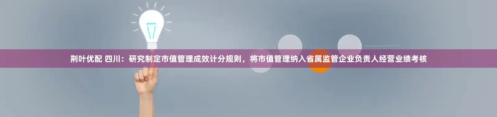 荆叶优配 四川：研究制定市值管理成效计分规则，将市值管理纳入省属监管企业负责人经营业绩考核