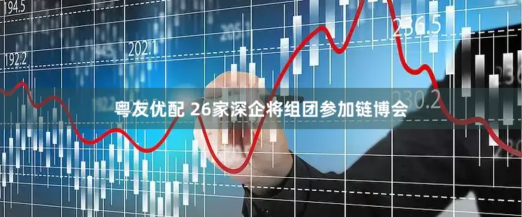 粤友优配 26家深企将组团参加链博会