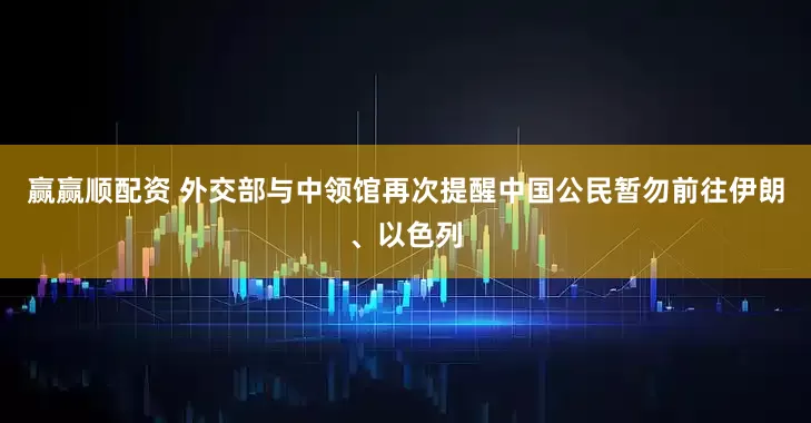 赢赢顺配资 外交部与中领馆再次提醒中国公民暂勿前往伊朗、以色列