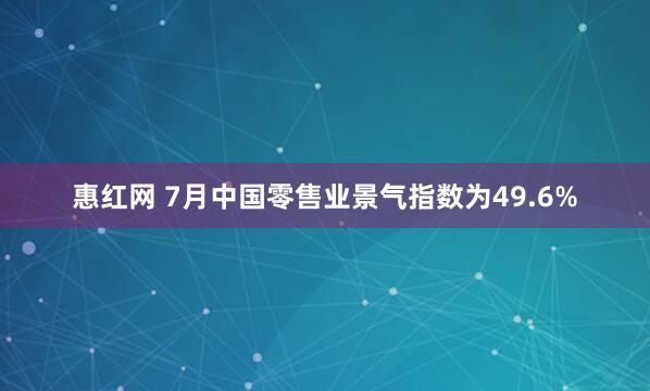惠红网 7月中国零售业景气指数为49.6%