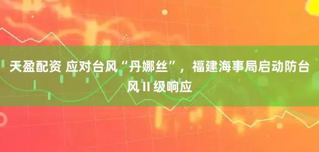 天盈配资 应对台风“丹娜丝”，福建海事局启动防台风Ⅱ级响应