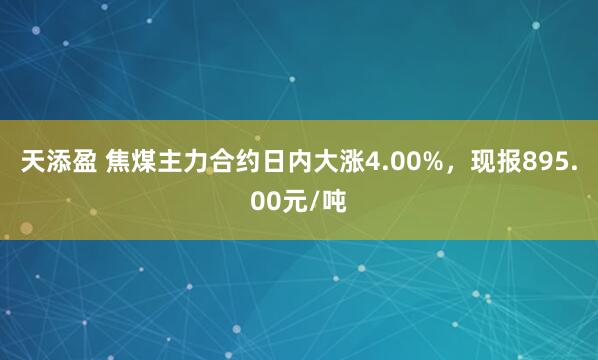 天添盈 焦煤主力合约日内大涨4.00%，现报895.00元/吨