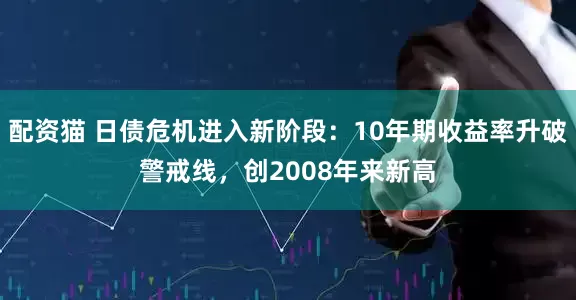 配资猫 日债危机进入新阶段：10年期收益率升破警戒线，创2008年来新高