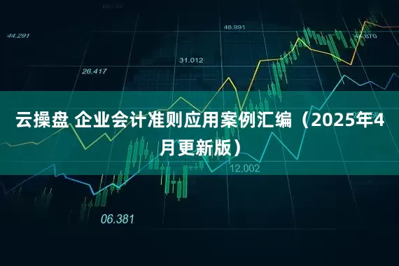 云操盘 企业会计准则应用案例汇编（2025年4月更新版）