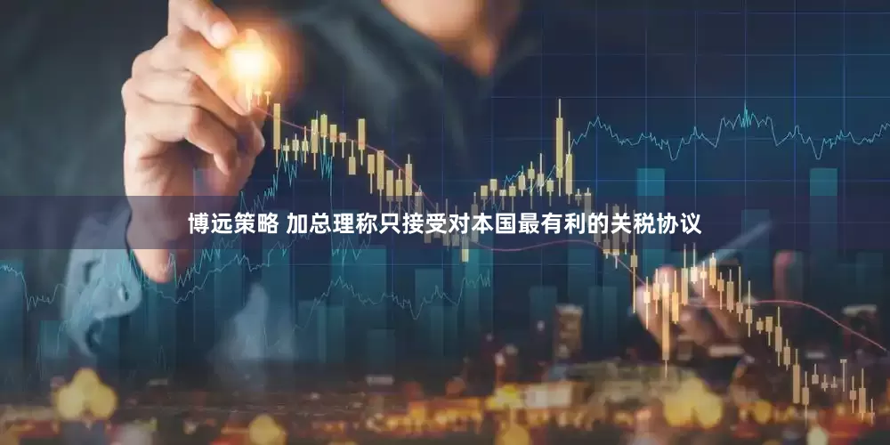 博远策略 加总理称只接受对本国最有利的关税协议