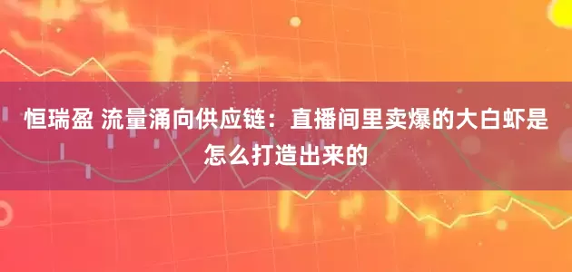恒瑞盈 流量涌向供应链：直播间里卖爆的大白虾是怎么打造出来的