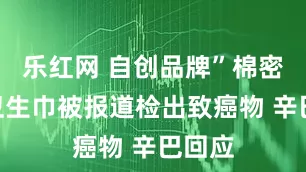 乐红网 自创品牌”棉密码”卫生巾被报道检出致癌物 辛巴回应