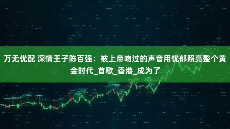 万无优配 深情王子陈百强：被上帝吻过的声音用忧郁照亮整个黄金时代_首歌_香港_成为了