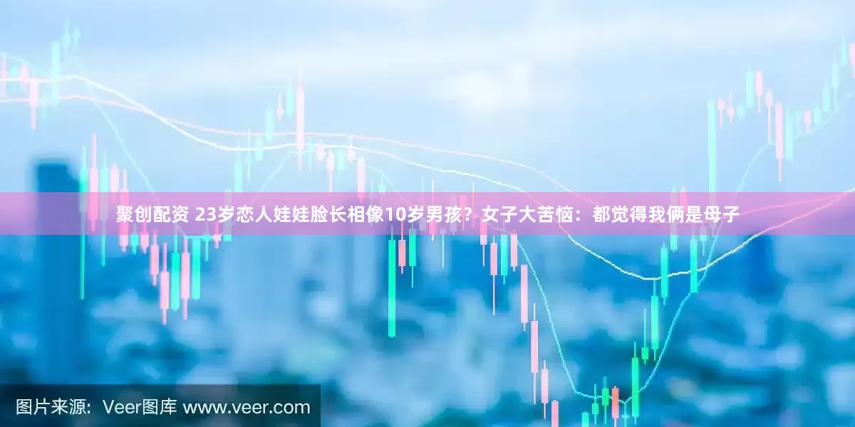 聚创配资 23岁恋人娃娃脸长相像10岁男孩？女子大苦恼：都觉得我俩是母子