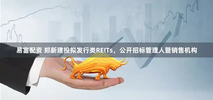 易富配资 郑新建投拟发行类REITs，公开招标管理人暨销售机构