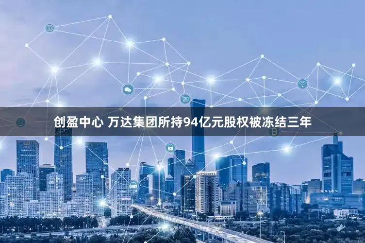 创盈中心 万达集团所持94亿元股权被冻结三年