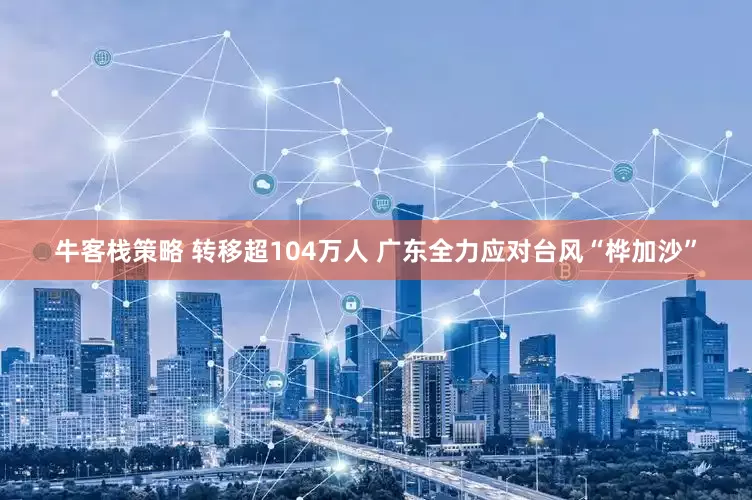 牛客栈策略 转移超104万人 广东全力应对台风“桦加沙”