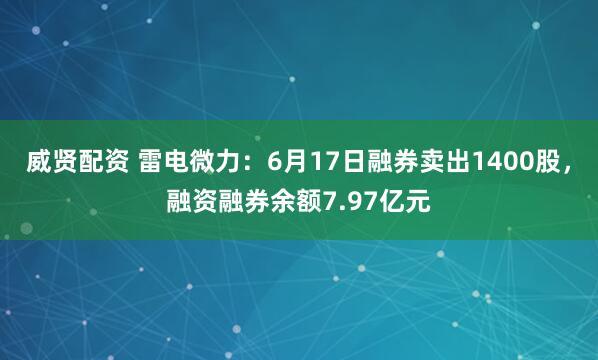 威贤配资 雷电微力：6月17日融券卖出1400股，融资融券余额7.97亿元
