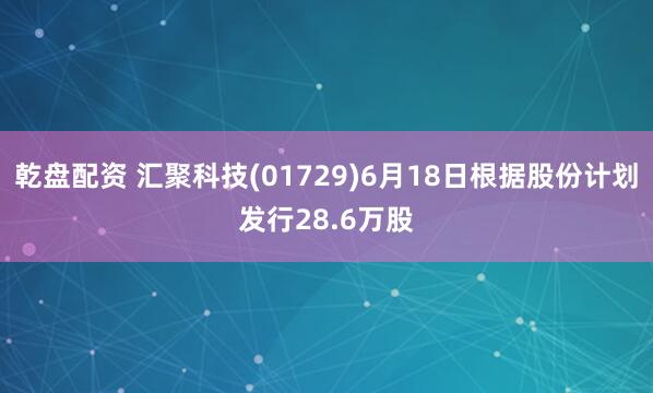 乾盘配资 汇聚科技(01729)6月18日根据股份计划发行28.6万股