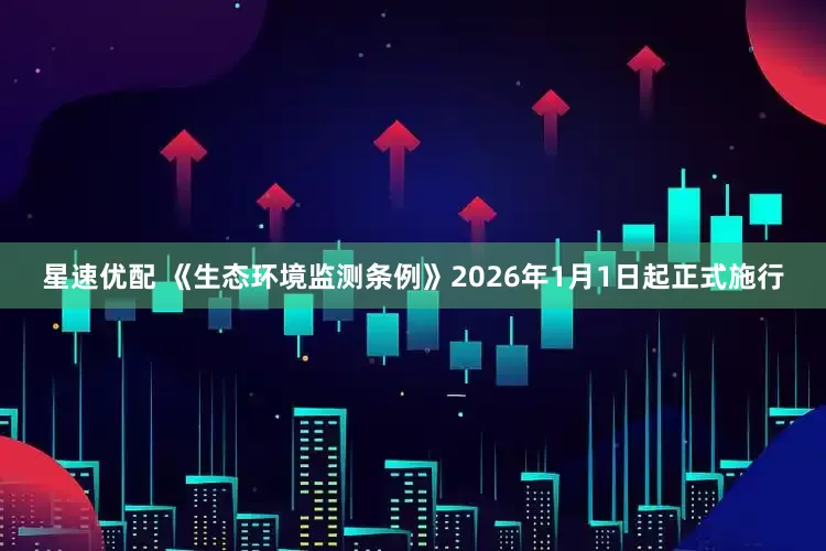 星速优配 《生态环境监测条例》2026年1月1日起正式施行