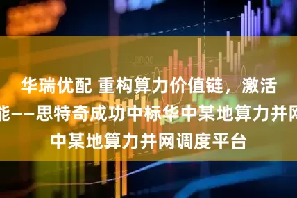 华瑞优配 重构算力价值链，激活数字新动能——思特奇成功中标华中某地算力并网调度平台