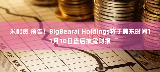 米配资 预告！BigBearai Holdings将于美东时间11月10日盘后披露财报
