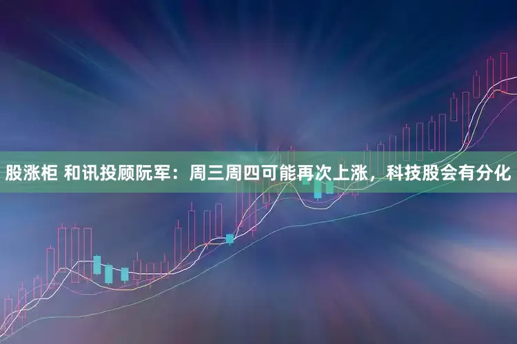 股涨柜 和讯投顾阮军:周三周四可能再次上涨,科技股会有分化