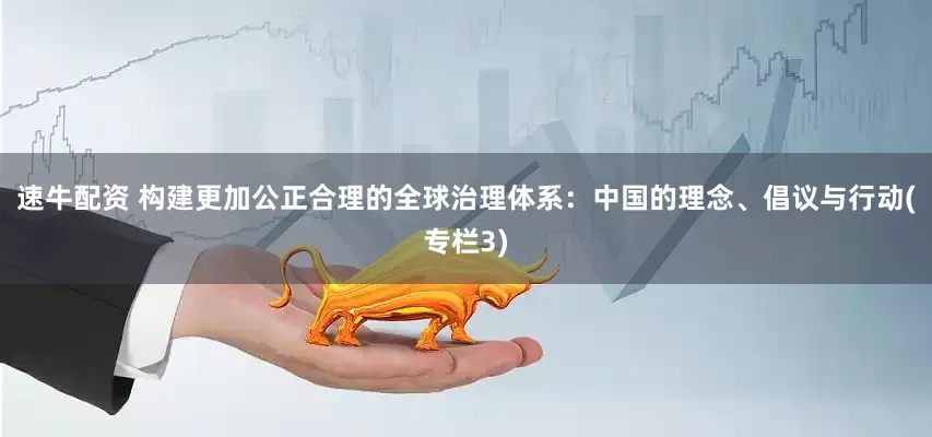 速牛配资 构建更加公正合理的全球治理体系：中国的理念、倡议与行动(专栏3)