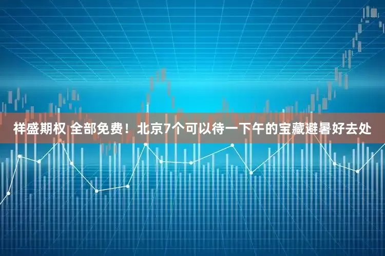祥盛期权 全部免费！北京7个可以待一下午的宝藏避暑好去处