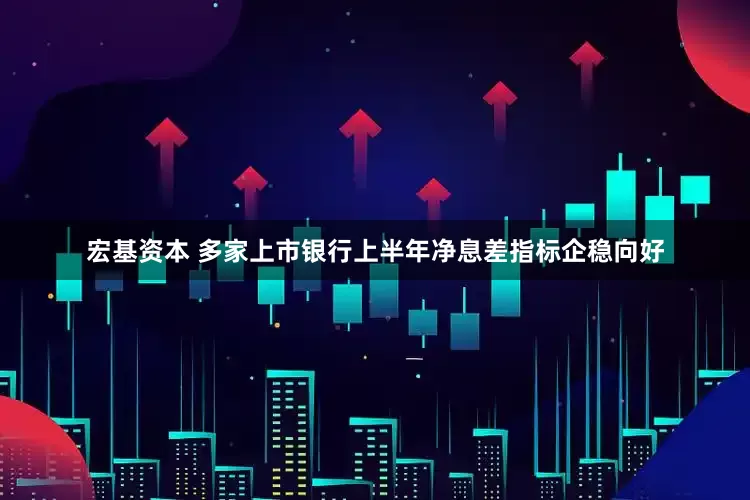 宏基资本 多家上市银行上半年净息差指标企稳向好